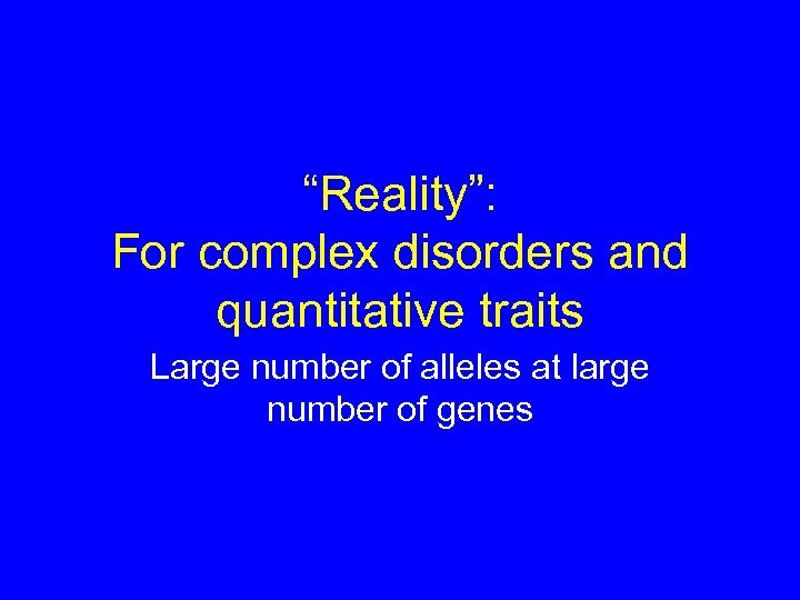 “Reality”: For complex disorders and quantitative traits Large number of alleles at large number