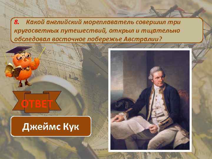 8. Какой английский мореплаватель совершил три кругосветных путешествий, открыл и тщательно обследовал восточное побережье