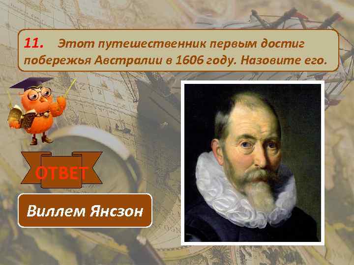 11. Этот путешественник первым достиг побережья Австралии в 1606 году. Назовите его. ОТВЕТ Виллем
