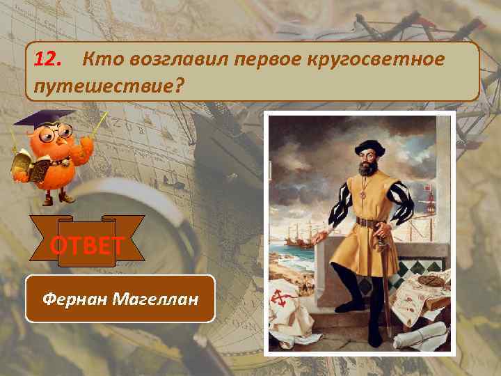 12. Кто возглавил первое кругосветное путешествие? ОТВЕТ Фернан Магеллан 