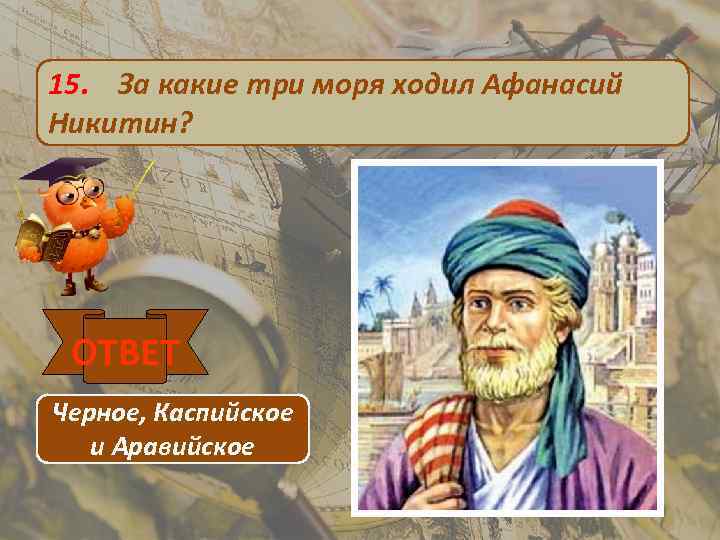 15. За какие три моря ходил Афанасий Никитин? ОТВЕТ Черное, Каспийское и Аравийское 