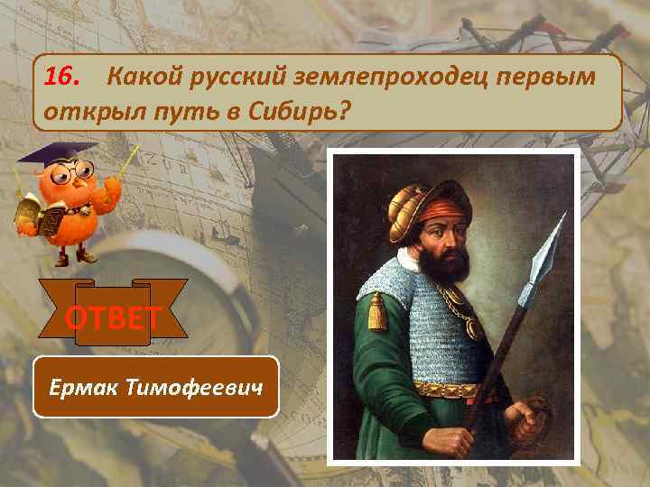 16. Какой русский землепроходец первым открыл путь в Сибирь? ОТВЕТ Ермак Тимофеевич 
