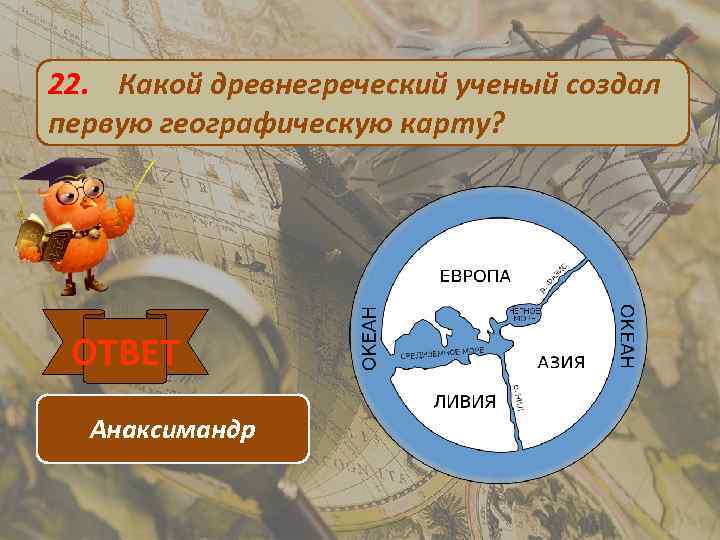 22. Какой древнегреческий ученый создал первую географическую карту? ОТВЕТ Анаксимандр 