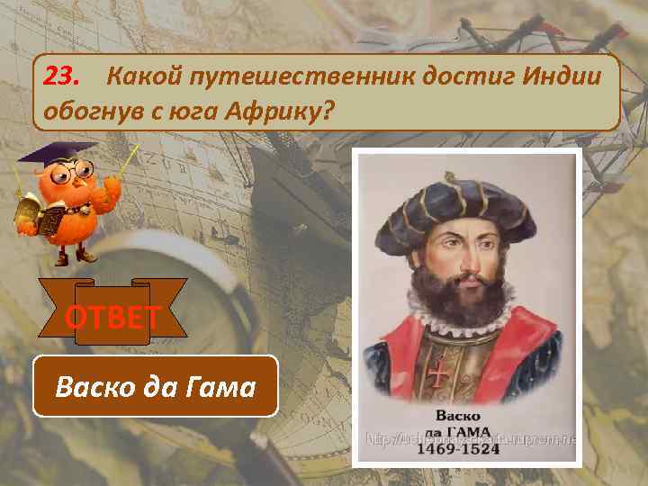 23. Какой путешественник достиг Индии обогнув с юга Африку? ОТВЕТ Васко да Гама 