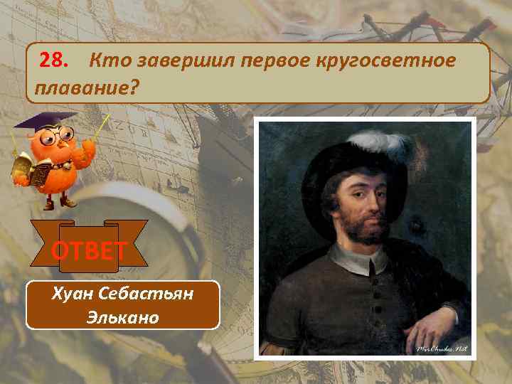 28. Кто завершил первое кругосветное плавание? ОТВЕТ Хуан Себастьян Элькано 