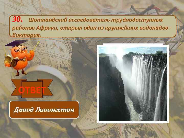 30. Шотландский исследователь труднодоступных районов Африки, открыл один из крупнейших водопадов Виктория. ОТВЕТ Давид