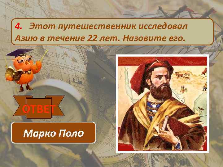 4. Этот путешественник исследовал Азию в течение 22 лет. Назовите его. ОТВЕТ Марко Поло