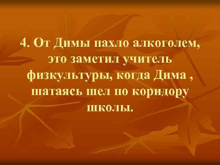 4. От Димы пахло алкоголем, это заметил учитель физкультуры, когда Дима , шатаясь шел