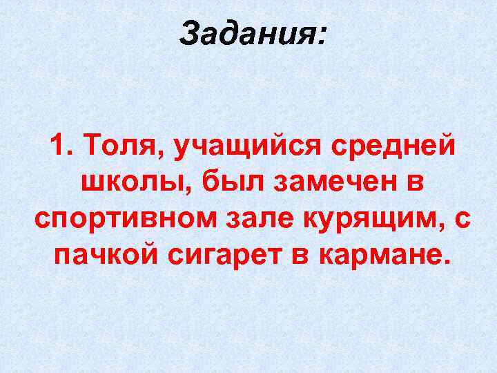 Задания: 1. Толя, учащийся средней школы, был замечен в спортивном зале курящим, с пачкой