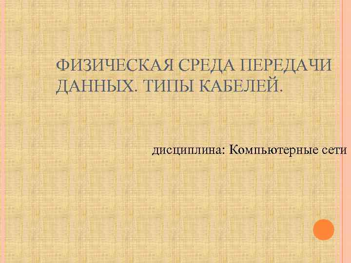 ФИЗИЧЕСКАЯ СРЕДА ПЕРЕДАЧИ ДАННЫХ. ТИПЫ КАБЕЛЕЙ. дисциплина: Компьютерные сети 