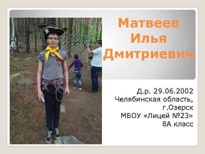 Матвеев Илья Дмитриевич Д. р. 29. 06. 2002 Челябинская область, г. Озерск МБОУ «Лицей