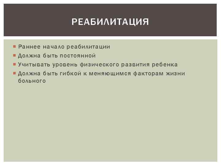 РЕАБИЛИТАЦИЯ Раннее начало реабилитации Должна быть постоянной Учитывать уровень физического развития ребенка Должна быть