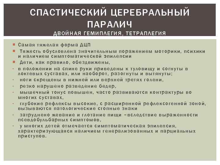 СПАСТИЧЕСКИЙ ЦЕРЕБРАЛЬНЫЙ ПАРАЛИЧ ДВОЙНАЯ ГЕМИПЛЕГИЯ, ТЕТРАПЛЕГИЯ Самая тяжелая форма ДЦП Тяжесть обусловлена значительным поражением
