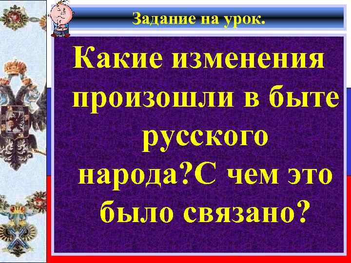 Задание на урок. Какие изменения произошли в быте русского народа? С чем это было
