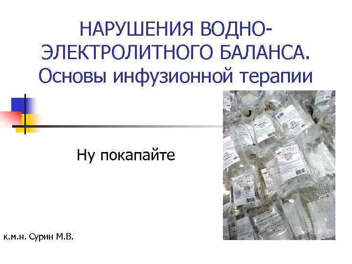 НАРУШЕНИЯ ВОДНОЭЛЕКТРОЛИТНОГО БАЛАНСА. Основы инфузионной терапии Ну покапайте к. м. н. Сурин М. В.