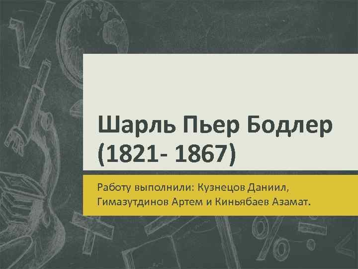 Шарль Пьер Бодлер (1821 - 1867) Работу выполнили: Кузнецов Даниил, Гимазутдинов Артем и Киньябаев
