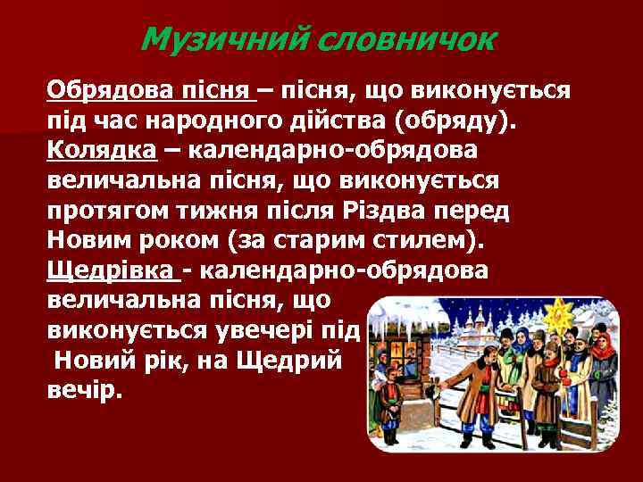 Музичний словничок Обрядова пісня – пісня, що виконується під час народного дійства (обряду). Колядка