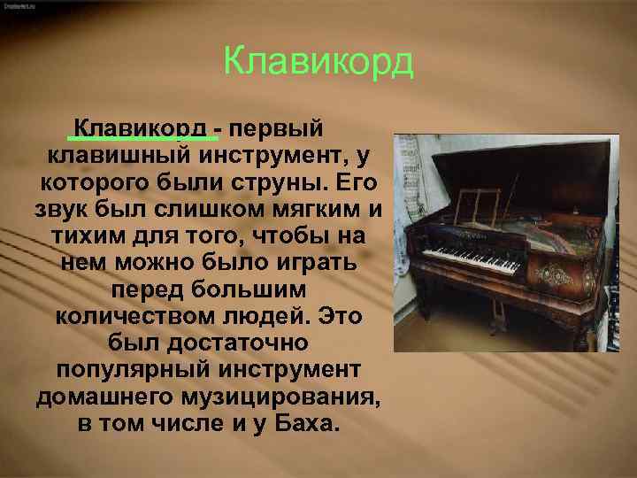 Клавикорд - первый клавишный инструмент, у которого были струны. Его звук был слишком мягким