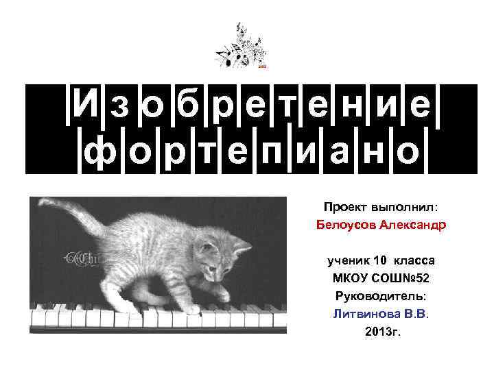 Изобретение фортепиано Проект выполнил: Белоусов Александр ученик 10 класса МКОУ СОШ№ 52 Руководитель: Литвинова