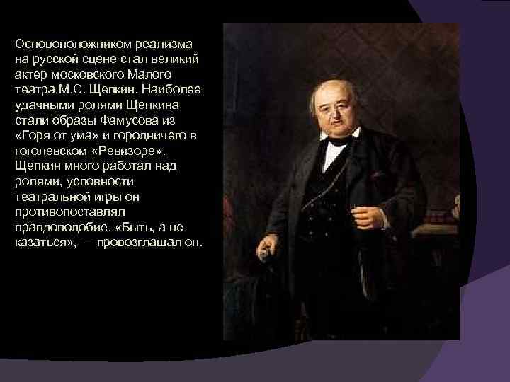 Основоположником реализма на русской сцене стал великий актер московского Малого театра М. С. Щепкин.