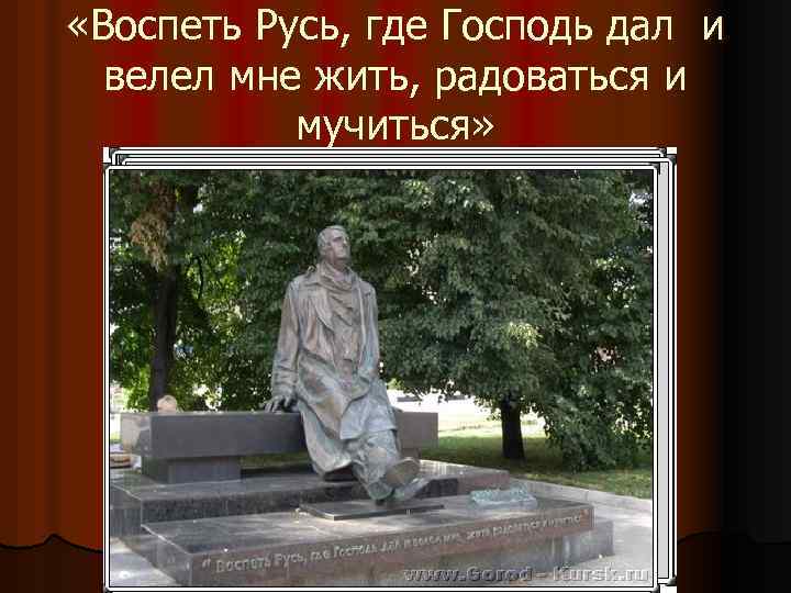  «Воспеть Русь, где Господь дал и велел мне жить, радоваться и мучиться» 