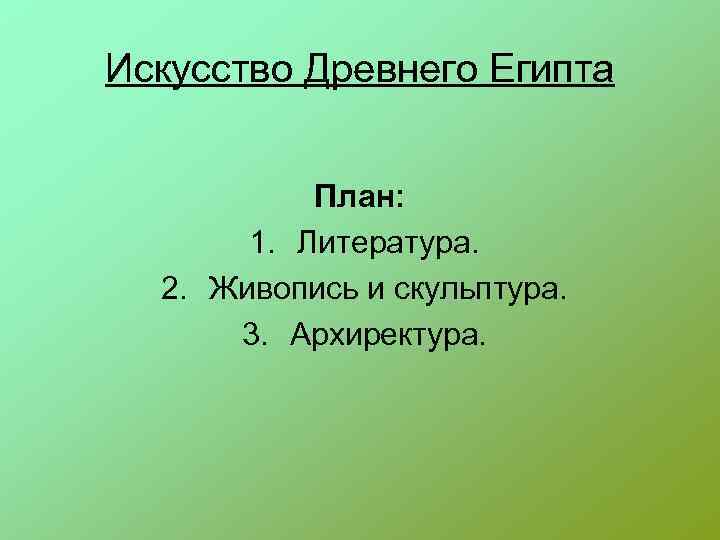 Искусство Древнего Египта План: 1. Литература. 2. Живопись и скульптура. 3. Архиректура. 