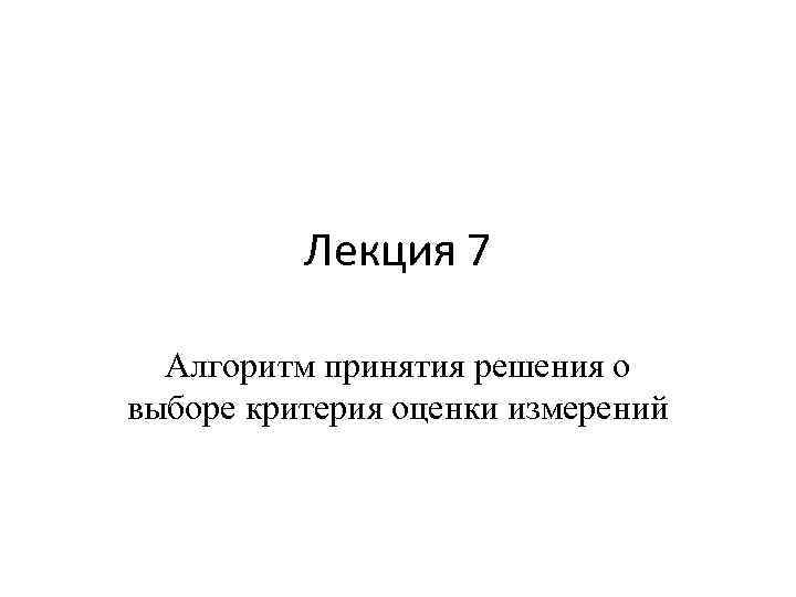 Лекция 7 Алгоритм принятия решения о выборе критерия оценки измерений 