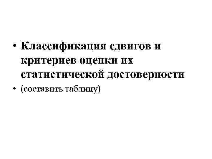  • Классификация сдвигов и критериев оценки их статистической достоверности • (составить таблицу) 