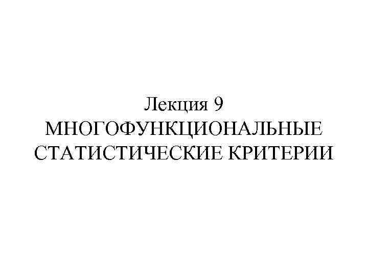 Лекция 9 МНОГОФУНКЦИОНАЛЬНЫЕ СТАТИСТИЧЕСКИЕ КРИТЕРИИ 