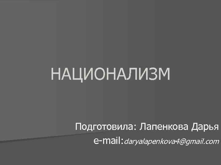 НАЦИОНАЛИЗМ Подготовила: Лапенкова Дарья e-mail: daryalapenkova 4@gmail. com 
