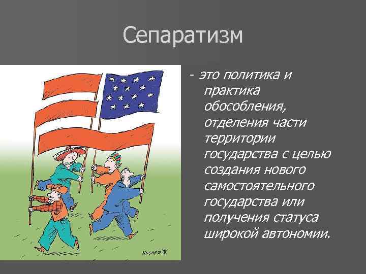 Сепаратизм - это политика и практика обособления, отделения части территории государства с целью создания