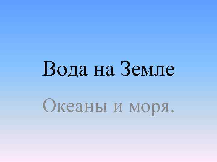 Вода на Земле Океаны и моря. 