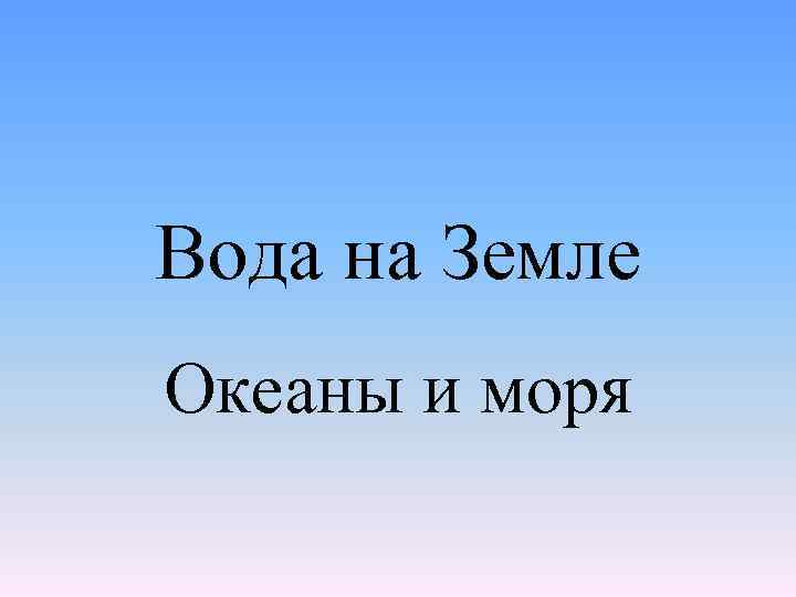 Вода на Земле Океаны и моря 