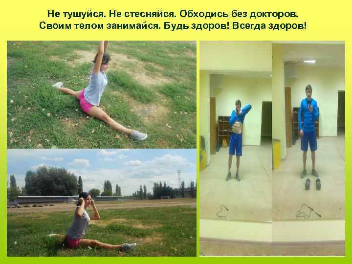 Не тушуйся. Не стесняйся. Обходись без докторов. Своим телом занимайся. Будь здоров! Всегда здоров!