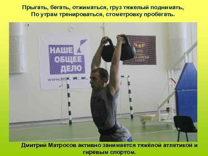 Прыгать, бегать, отжиматься, груз тяжелый поднимать, По утрам тренироваться, стометровку пробегать. Дмитрий Матросов активно