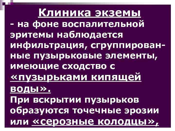 Клиника экземы - на фоне воспалительной эритемы наблюдается инфильтрация, сгруппированные пузырьковые элементы, имеющие сходство