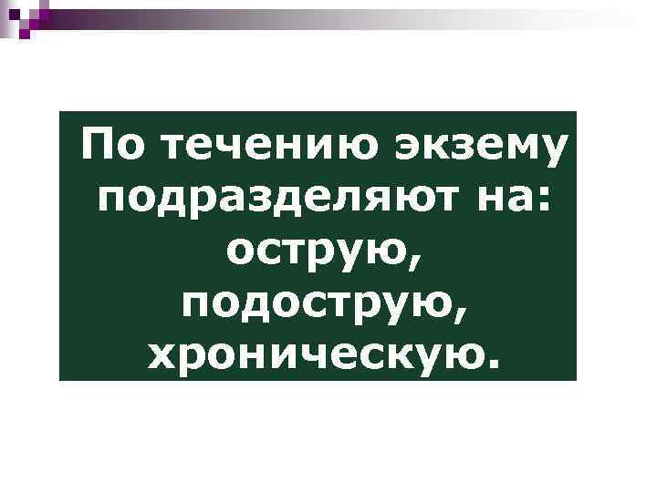 По течению экзему подразделяют на: острую, подострую, хроническую. 