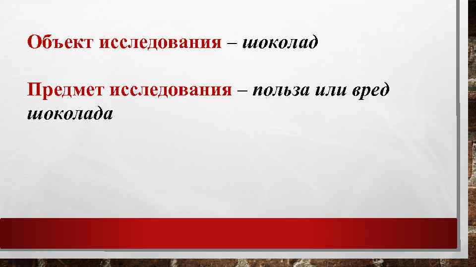 Объект исследования – шоколад Предмет исследования – польза или вред шоколада 