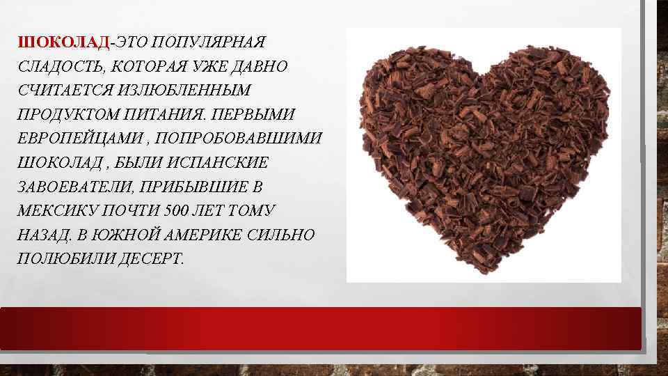 ШОКОЛАД-ЭТО ПОПУЛЯРНАЯ СЛАДОСТЬ, КОТОРАЯ УЖЕ ДАВНО СЧИТАЕТСЯ ИЗЛЮБЛЕННЫМ ПРОДУКТОМ ПИТАНИЯ. ПЕРВЫМИ ЕВРОПЕЙЦАМИ , ПОПРОБОВАВШИМИ