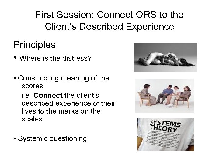 First Session: Connect ORS to the Client’s Described Experience Principles: • Where is the