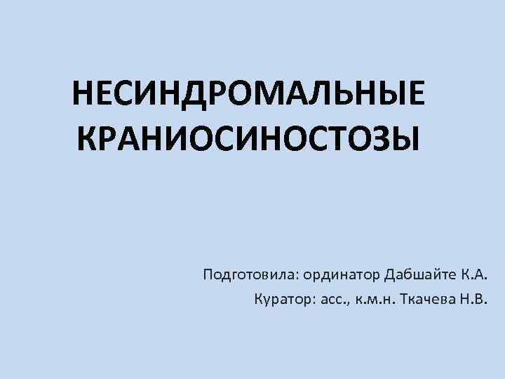 НЕСИНДРОМАЛЬНЫЕ КРАНИОСИНОСТОЗЫ Подготовила: ординатор Дабшайте К. А. Куратор: асс. , к. м. н. Ткачева