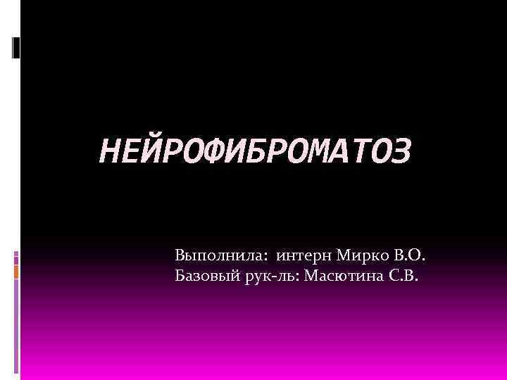 НЕЙРОФИБРОМАТОЗ Выполнила: интерн Мирко В. О. Базовый рук-ль: Масютина С. В. 
