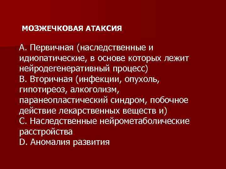 МОЗЖЕЧКОВАЯ АТАКСИЯ A. Первичная (наследственные и идиопатические, в основе которых лежит нейродегенеративный процесс) B.