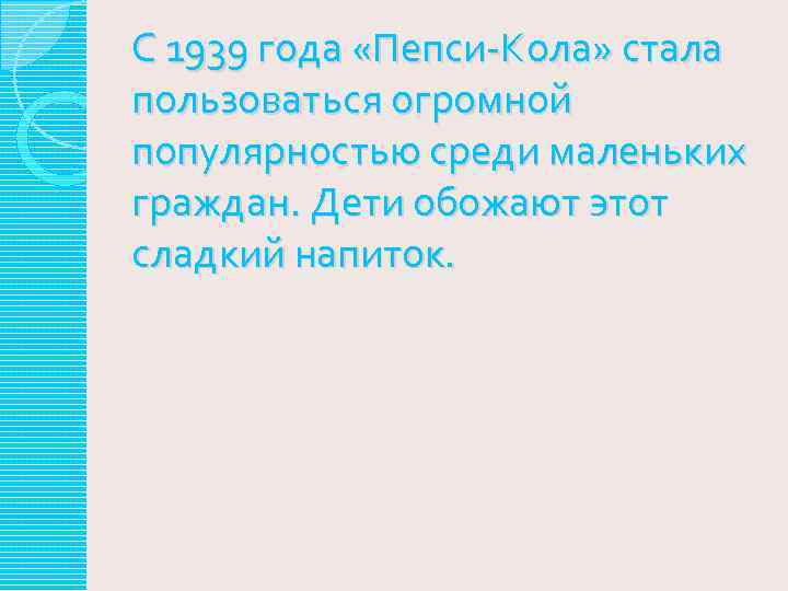С 1939 года «Пепси-Кола» стала пользоваться огромной популярностью среди маленьких граждан. Дети обожают этот