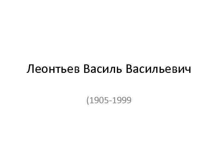 Леонтьев Васильевич (1905 -1999 