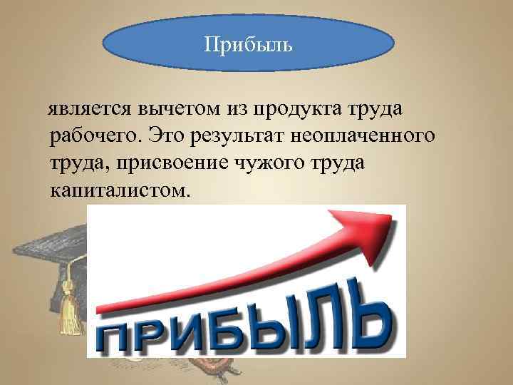 Прибыль является вычетом из продукта труда рабочего. Это результат неоплаченного труда, присвоение чужого труда