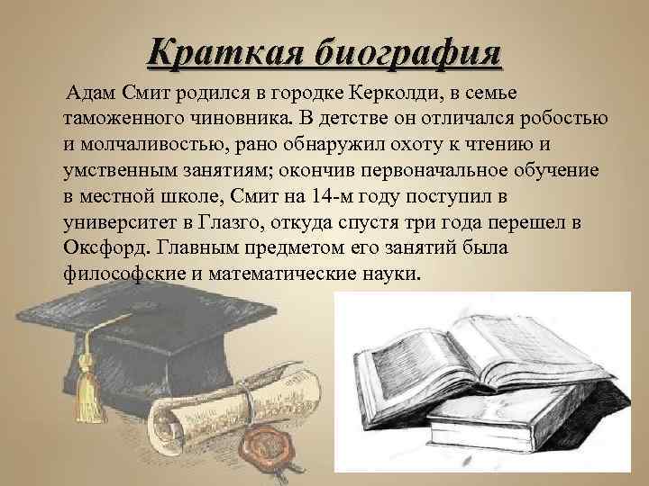 Краткая биография Адам Смит родился в городке Керколди, в семье таможенного чиновника. В детстве