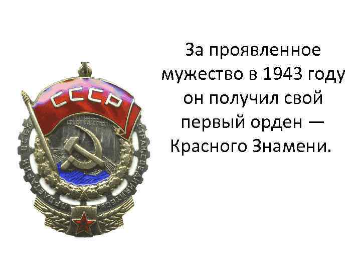 За проявленное мужество в 1943 году он получил свой первый орден — Красного Знамени.