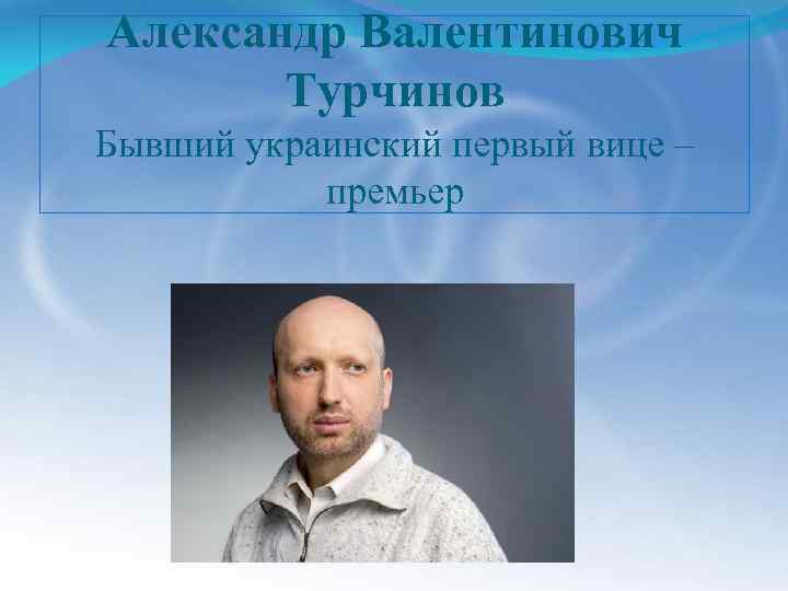 Александр Валентинович Турчинов Бывший украинский первый вице – премьер 