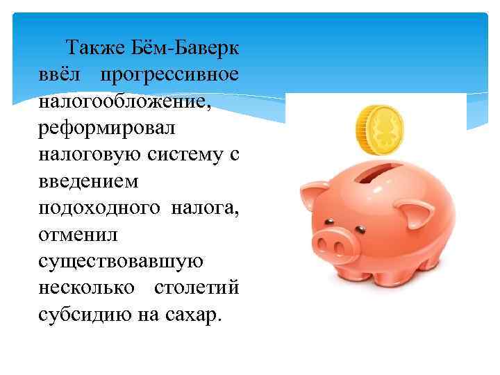 Также Бём-Баверк ввёл прогрессивное налогообложение, реформировал налоговую систему с введением подоходного налога, отменил существовавшую